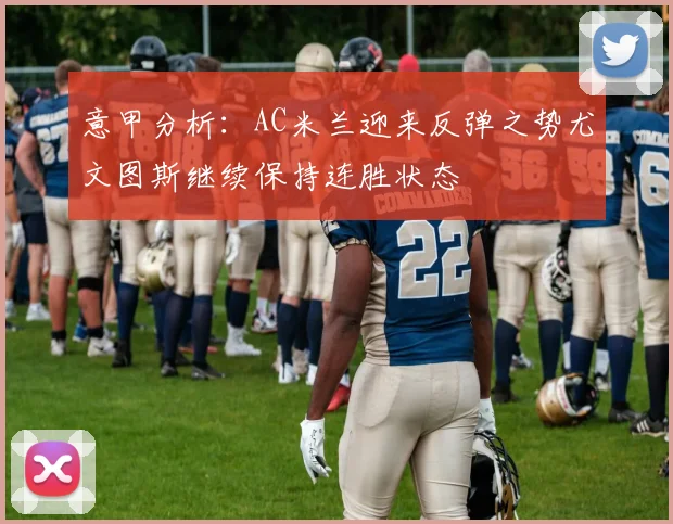 意甲分析：AC米兰迎来反弹之势尤文图斯继续保持连胜状态
