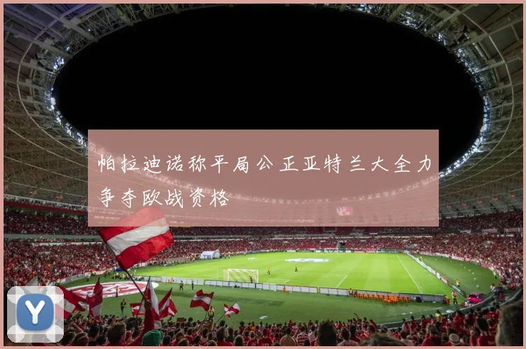 帕拉迪诺称平局公正亚特兰大全力争夺欧战资格