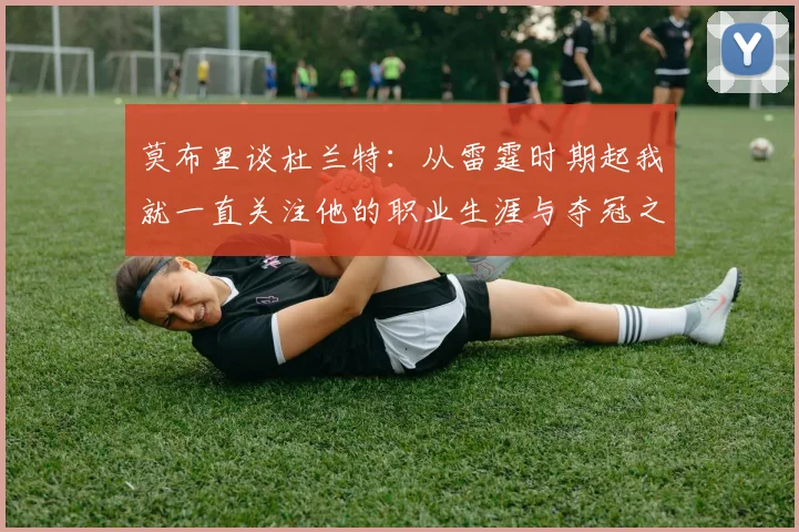 莫布里谈杜兰特：从雷霆时期起我就一直关注他的职业生涯与夺冠之路