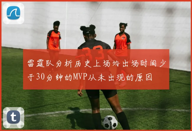 雷霆队分析历史上场均出场时间少于30分钟的MVP从未出现的原因