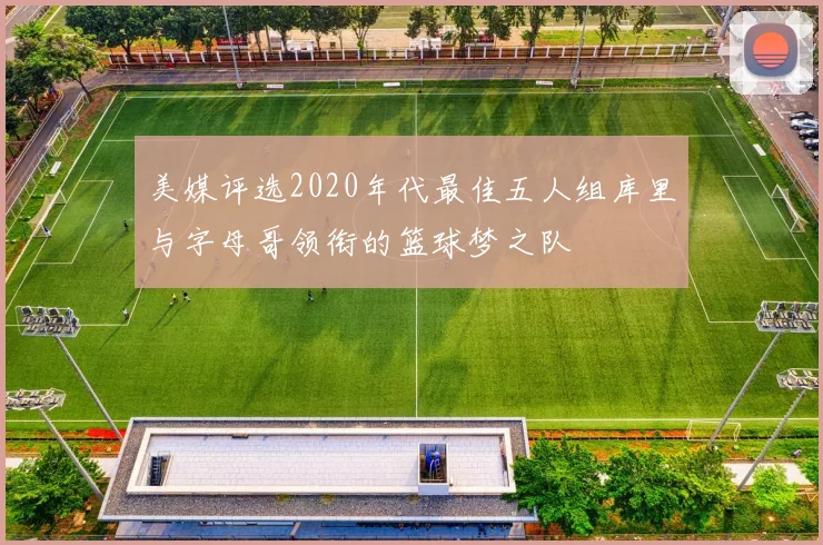美媒评选2020年代最佳五人组库里与字母哥领衔的篮球梦之队