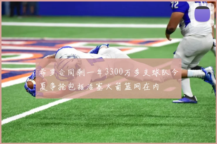 希罗合同剩一年3300万多支球队今夏争抢包括活塞火箭篮网在内