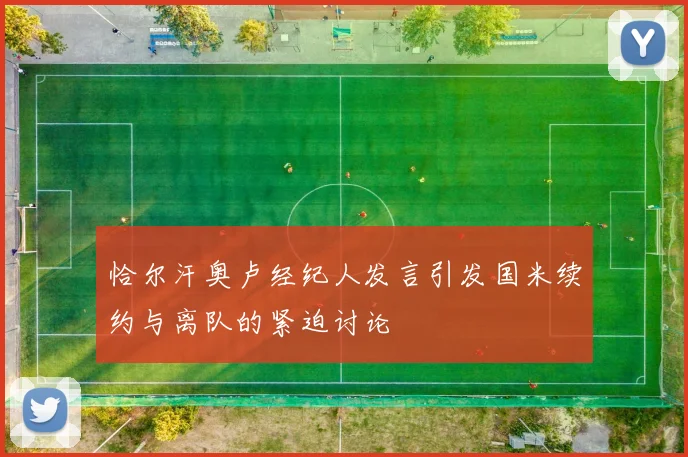 恰尔汗奥卢经纪人发言引发国米续约与离队的紧迫讨论