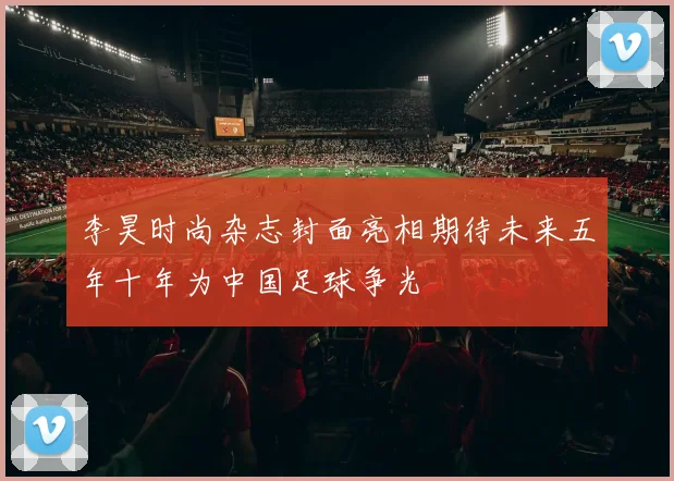 李昊时尚杂志封面亮相期待未来五年十年为中国足球争光
