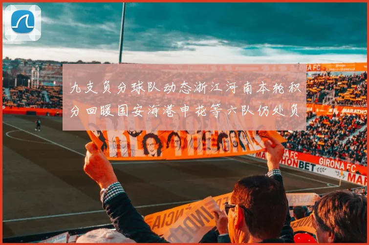 九支负分球队动态浙江河南本轮积分回暖国安海港申花等六队仍处负分状态