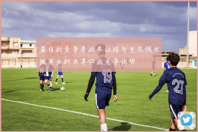 最佳新秀争夺战弗拉格与克尼佩尔概率分析共享四成竞争优势