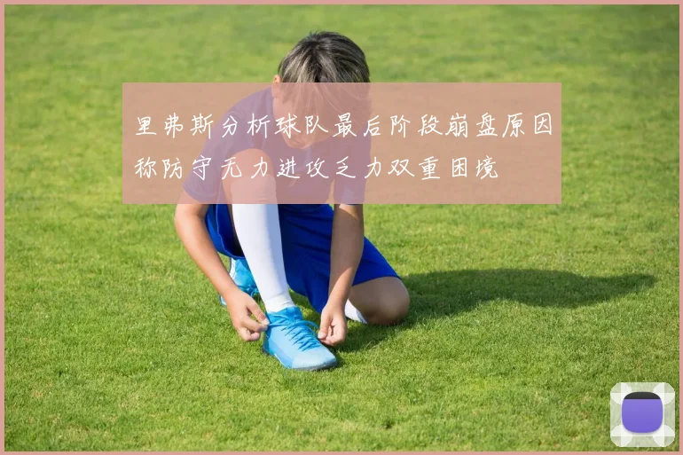 里弗斯分析球队最后阶段崩盘原因称防守无力进攻乏力双重困境