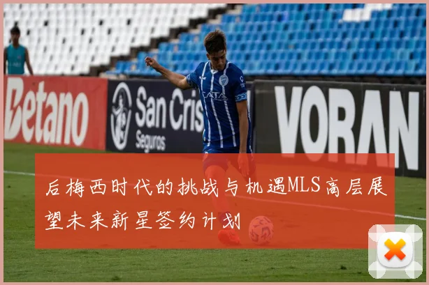后梅西时代的挑战与机遇MLS高层展望未来新星签约计划