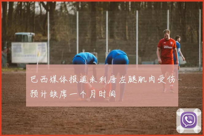 巴西媒体报道米利唐左腿肌肉受伤预计缺席一个月时间
