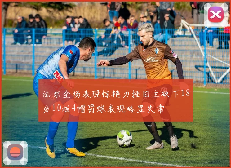 法尔全场表现惊艳力挫旧主砍下18分10板4帽罚球表现略显失常