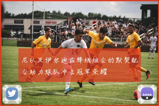尼以及伊尔迪兹锋线组合的默契配合助力球队冲击冠军荣耀