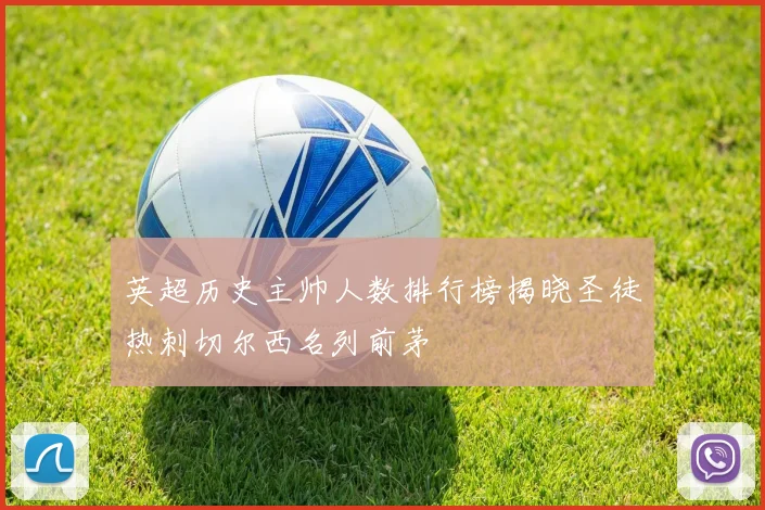 英超历史主帅人数排行榜揭晓圣徒热刺切尔西名列前茅
