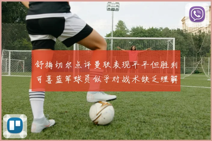 舒梅切尔点评曼联表现平平但胜利可喜蓝军球员似乎对战术缺乏理解