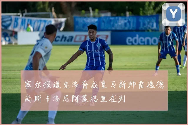 塞尔报道克洛普成皇马新帅首选德尚斯卡洛尼阿莱格里在列
