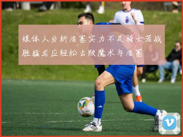媒体人分析活塞实力不足骑士若战胜猛龙应轻松击败魔术与活塞