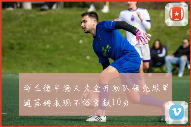 海兰德半场火力全开助队领先绿军道苏姆表现不俗贡献10分