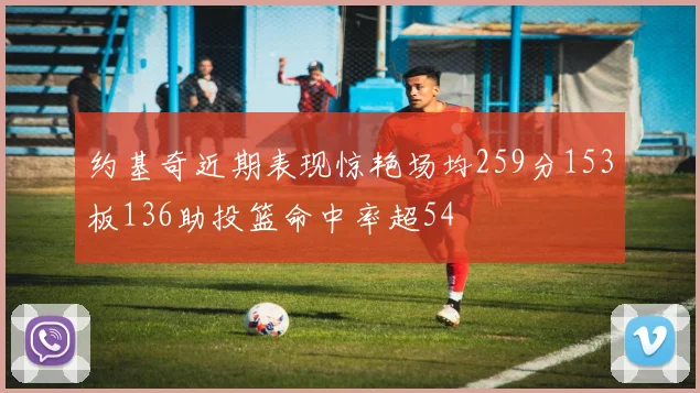 约基奇近期表现惊艳场均259分153板136助投篮命中率超54