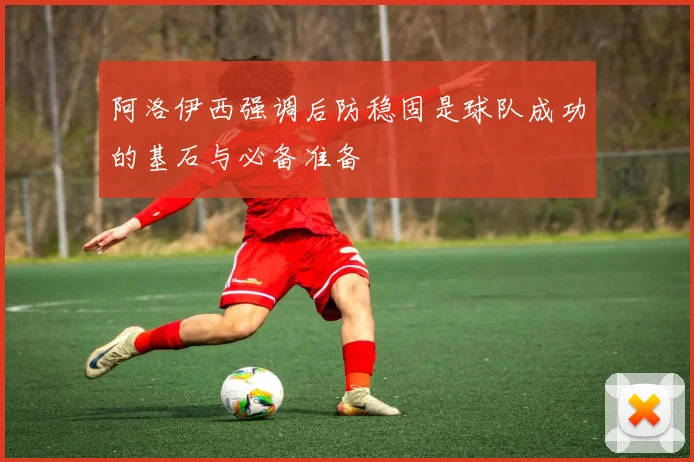 阿洛伊西强调后防稳固是球队成功的基石与必备准备