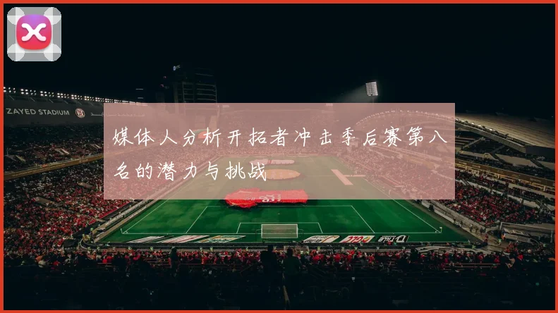 媒体人分析开拓者冲击季后赛第八名的潜力与挑战