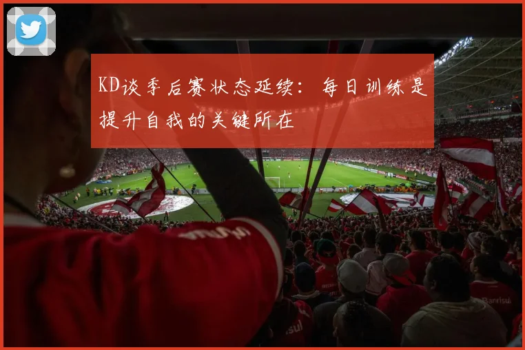 KD谈季后赛状态延续：每日训练是提升自我的关键所在